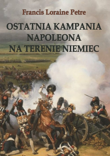 Ostatnia kampania Napoleona na terenie Niemiec - Francis Loraine Petre | okładka