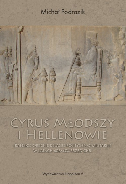 Cyrus Młodszy i Hellenowie Irańsko-greckie relacje polityczno-militarne w latach 408-404 przed Chr. - Michał Podrazik | okładka