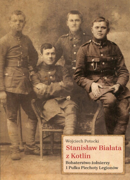 Stanisław Białata z Kotlin Bohaterstwo żołnierzy 1 Pułku Piechoty Legionów - Wojciech Potocki | okładka