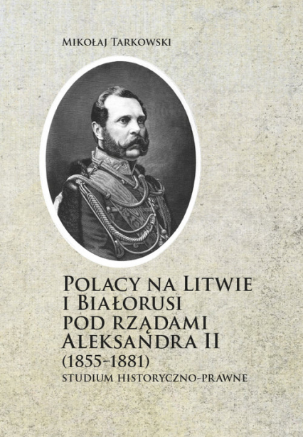 Polacy na Litwie i Bialorusi pod rządami Aleksandra II (1855-1881) Studium historyczno-prawne - Mikołaj Tarkowski | okładka