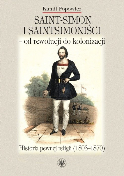 Saint-Simon i saintsimoniści - od rewolucji do kolonizacji. Historia pewnej religii (1803-1870) - Kamil Popowicz | okładka