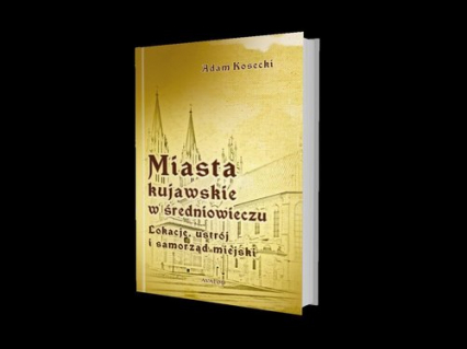 Miasta kujawskie w średniowieczu Lokacje, ustrój i samorząd miejski - Adam Kosecki | okładka