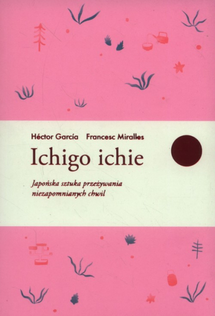 Ichigo ichie Japońska sztuka przeżywania niezapomnianych chwil - Francesc Miralles, Héctor García | okładka