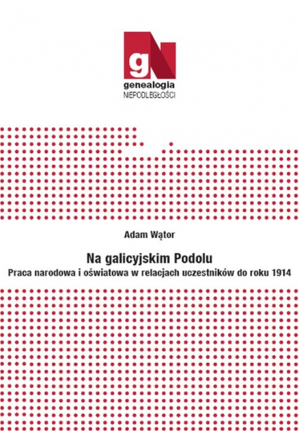 Na galicyjskim Podolu Praca narodowa i oświatowa w relacjach uczestników do roku 1914 - Adam Wątor | okładka
