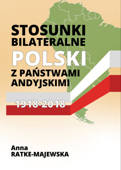 Stosunki bilateralne Polski z państwami andyjskimi 1918-2018 - Anna Ratke-Majewska | okładka