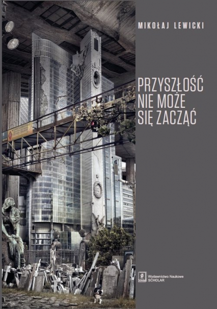 Przyszłość nie może się zacząć Polski dyskurs transformacyjny w perspektywie teorii modernizacji i teorii czasu - Mikołaj Lewicki | okładka