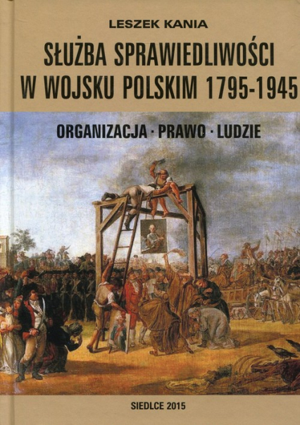 Służba sprawiedliwości w Wojsku Polskim 1795-1945 Organizacja - Prawo - Ludzie - Leszek Kania | okładka