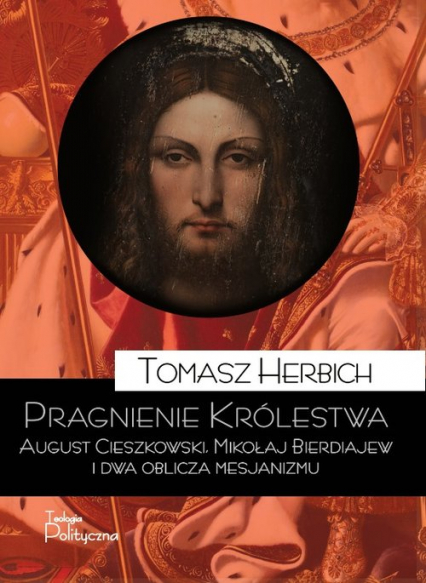 Pragnienie Królestwa August Cieszkowski, Mikołaj Bierdiajew i dwa oblicza mesjanizmu - Tomasz Herbich | okładka