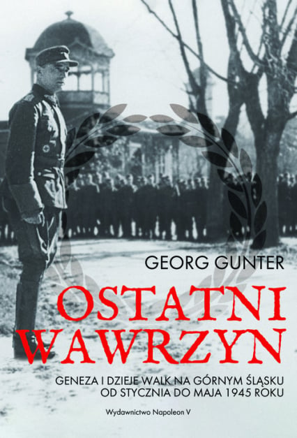 Ostatni wawrzyn Geneza i dzieje walk na Górnym Śląsku od stycznia do maja 1945 roku - Georg Gunter | okładka