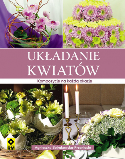 Układanie kwiatów Kompozycje na każdą okazję - Bojrakowska Przeniosło Agnies | okładka