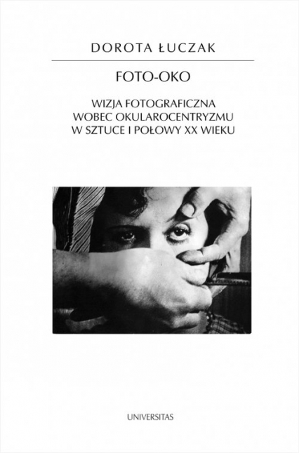 Foto-oko Wizja fotograficzna wobec okularocentryzmu w sztuce I połowy XX wieku - Dorota Łuczak | okładka