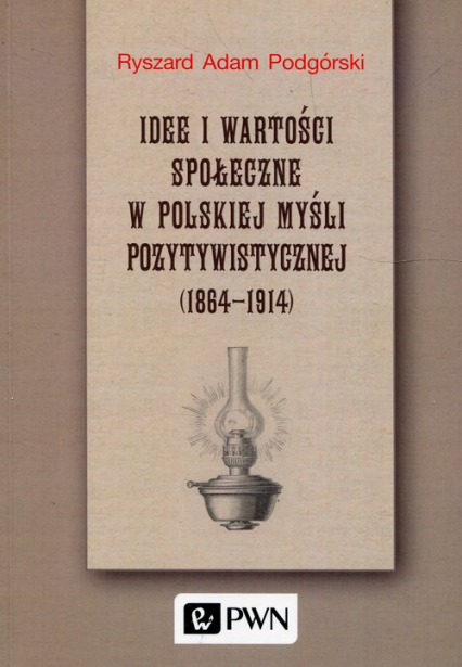 Idee i wartości społeczne w polskiej myśli pozytywistycznej 1864-1914 - Podgórski Ryszard Adam | okładka