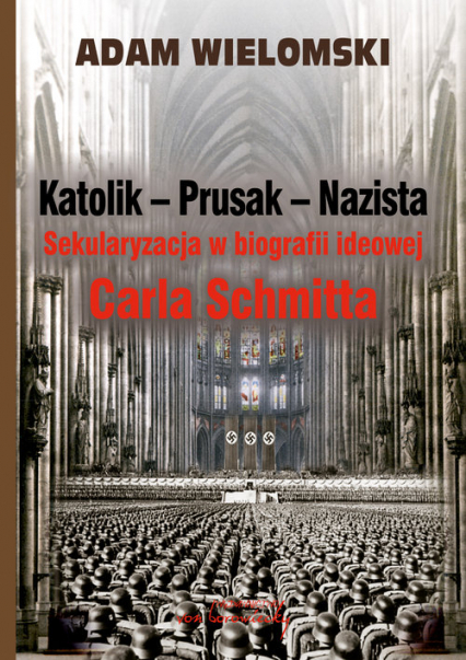 Katolik Prusak Nazista Sekularyzacja w biografii ideowej Carla Schmitta - Adam Wielomski | okładka