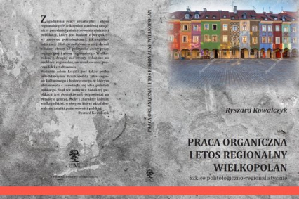 Praca organiczna i etos regionalny Wielkopolan Szkice politologiczno-regionalistyczne - Ryszard Kowalczyk | okładka