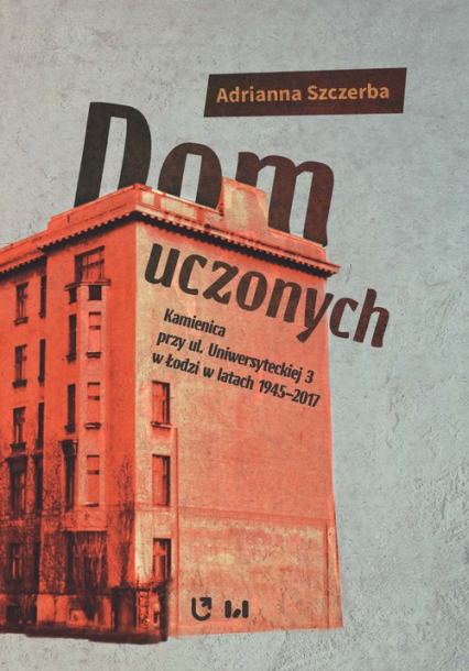 Dom uczonych Kamienica przy ul. Uniwersyteckiej 3 w Łodzi w latach 1945-2017 - Adrianna Szczerba | okładka