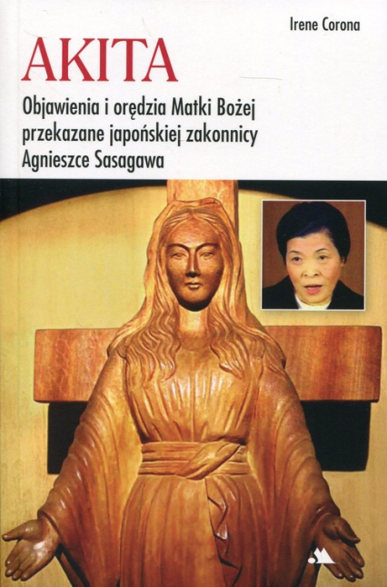 Akita Objawienia i orędzia Matki Bożej Objawienia i orędzia Matki Bożej przekazane japońskiej zakonnicy Agnieszce Sasagawa - Irene Corona | okładka