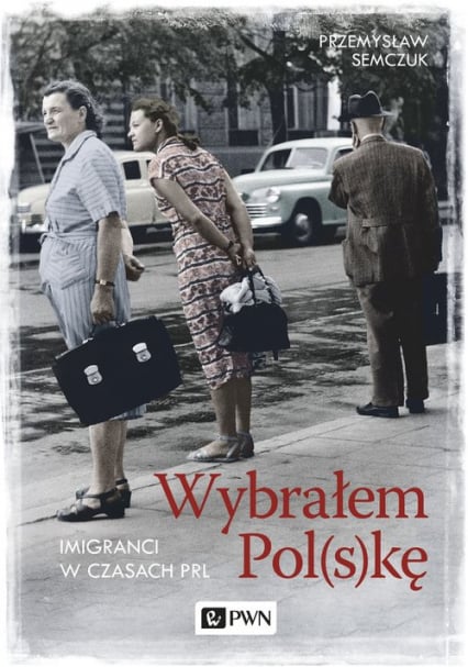 Wybrałem Polskę Imigranci w PRL - Przemysław Semczuk | okładka