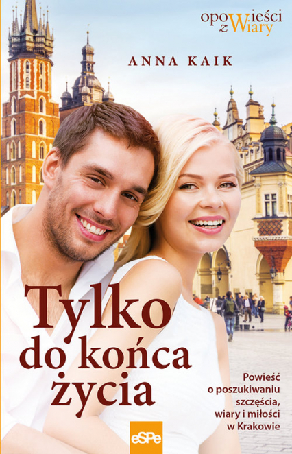 Tylko do końca życia Powieść o poszukiwaniu szczęścia, wiary i miłości w Krakowie - Anna Kaik | okładka