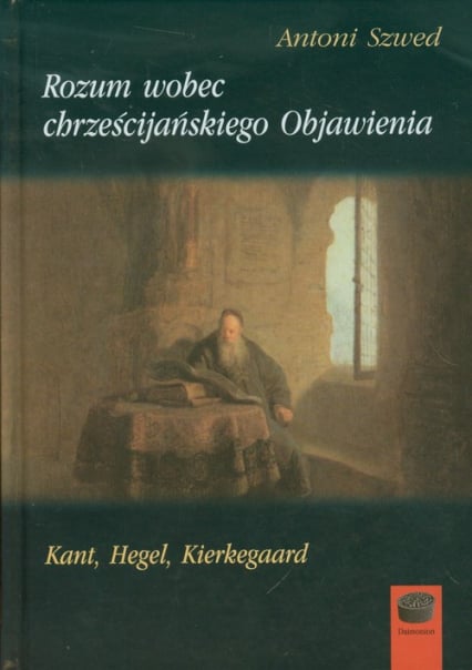 Rozum wobec chrześcijańskiego Objawienia Kant, Hegel, Kierkegaard - Antoni Szwed | okładka