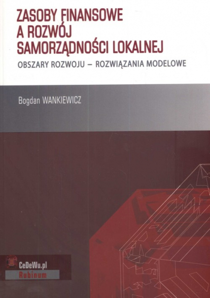 Zasoby finansowe a rozwój samorządności lokalnej obszary rozwoju- rozwiązania modelowe - Bogdan Wankiewicz | okładka