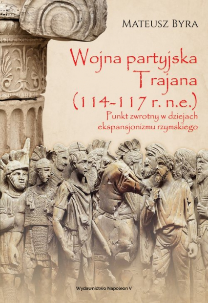 Wojna partyjska Trajana (114-117 r. n.e.). Punkt zwrotny w dziejach ekspansjonizmu rzymskiego - Mateusz Byra | okładka
