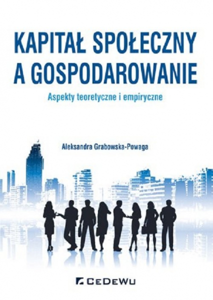 Kapitał społeczny a gospodarowanie aspekty teoretyczne i empiryczne - Aleksandra Grabowska-Powaga | okładka