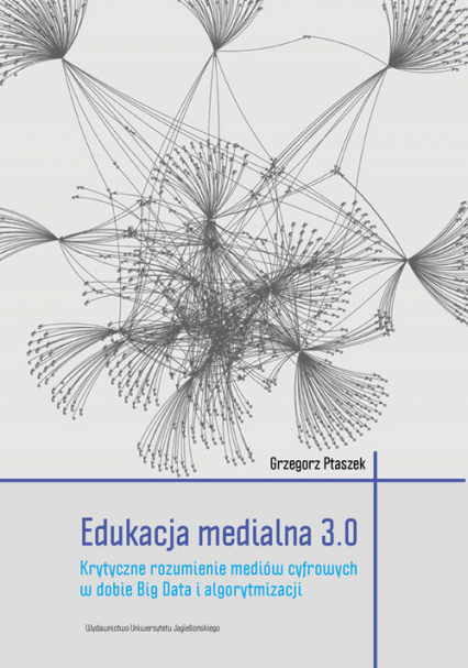 Edukacja medialna 3.0 Krytyczne rozumienie mediów cyfrowych w dobie Big Data i algorytmizacji - Grzegorz Ptaszek | okładka
