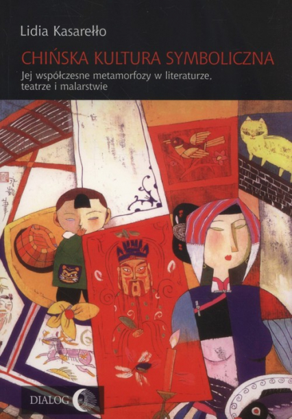 Chińska kultura symboliczna Jej współczesne metamorfozy w literaturze, teatrze i malarstwie - Lidia Kasarełło | okładka