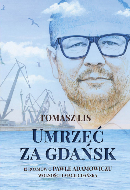 Umrzeć za Gdańsk 12 rozmów o Pawle Adamowiczu wolności i magii Gdańska - Tomasz Lis | okładka