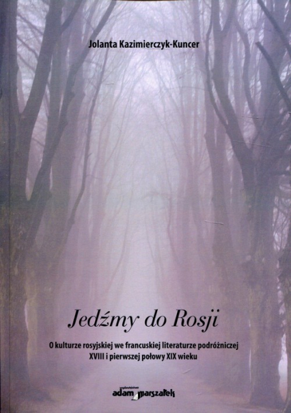 Jedźmy do Rosji O kulturze rosyjskiej we francuskiej literaturze podróżniczej XVIII i pierwszej połowy XIX wieku - Jolanta Kazimierczyk-Kuncer | okładka