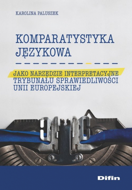 Komparatystyka językowa jako narzędzie interpretacyjne Trybunału Sprawiedliwości Unii Europejskiej - Karolina Paluszek | okładka