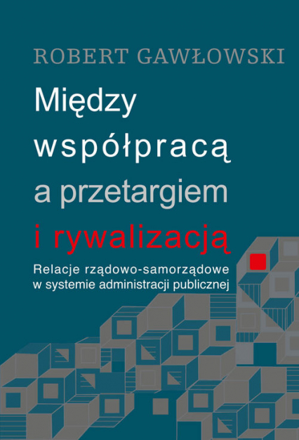 Między współpracą a przetargiem i rywalizacją Relacje rządowo-samorządowe w systemie administracji publicznej - Gawłowski Robert | okładka