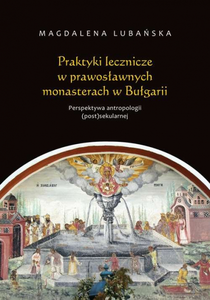 Praktyki lecznicze w prawosławnych monasterach w Bułgarii Perspektywa antropologii (post)sekularnej - Magdalena Lubańska | okładka