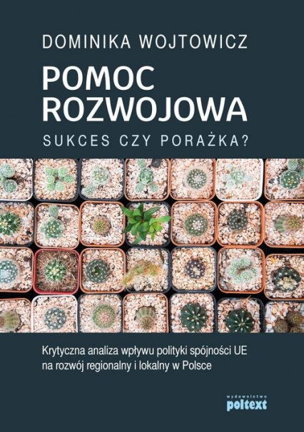 Pomoc rozwojowa sukces czy porażka Krytyczna analiza wpływu polityki spójności UE na rozwój regionalny i lokalny w Polsce - Dominika Wojtowicz | okładka