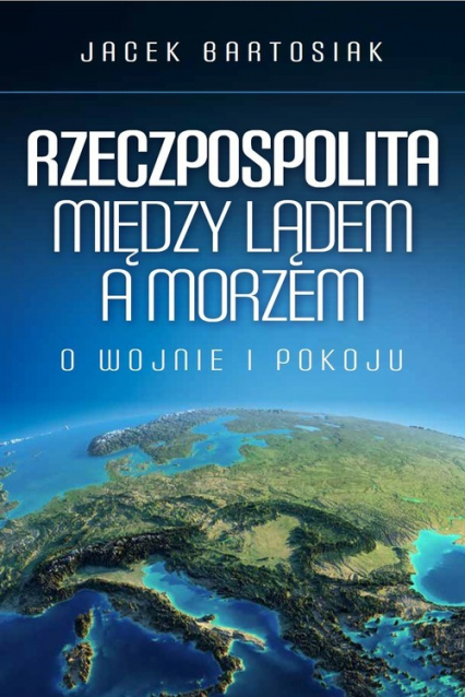 Rzeczpospolita między lądem a morzem O wojnie i pokoju - Jacek Bartosiak | okładka