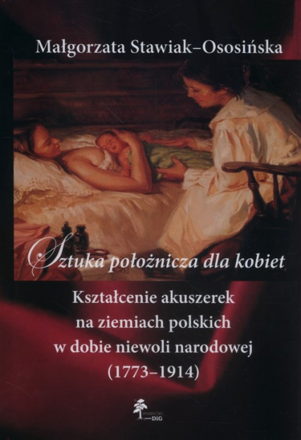 Sztuka położnicza dla kobiet Kształcenie akuszerek na ziemiach polskich w dobie niewoli narodowej (1773–1914) - Małgorzata Stawiak-Ososińska | okładka