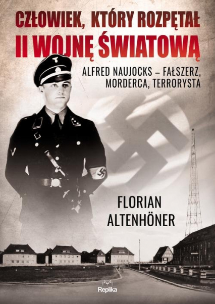 Człowiek, który rozpętał II wojnę światową Alfred Naujocks – fałszerz, morderca, terrorysta - Florian Altenhoner | okładka