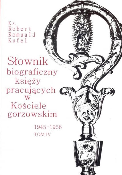 Słownik biograficzny księży pracujących w Kościele gorzowskim 1945-1956 tom IV / PDN - Kufel Robert Romuald ks. | okładka