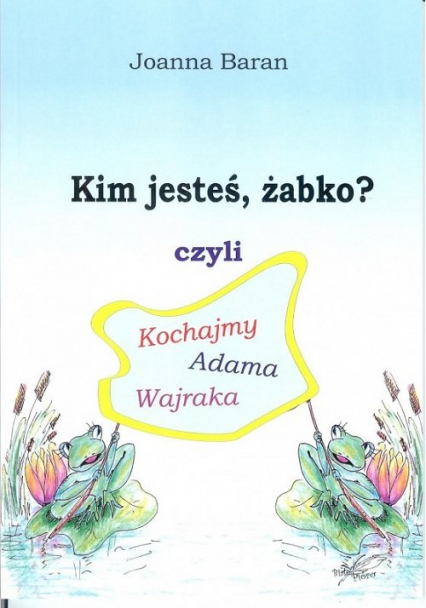 Kim jesteś żabko czyli kochajmy Adama Wajraka - Joanna Baran | okładka