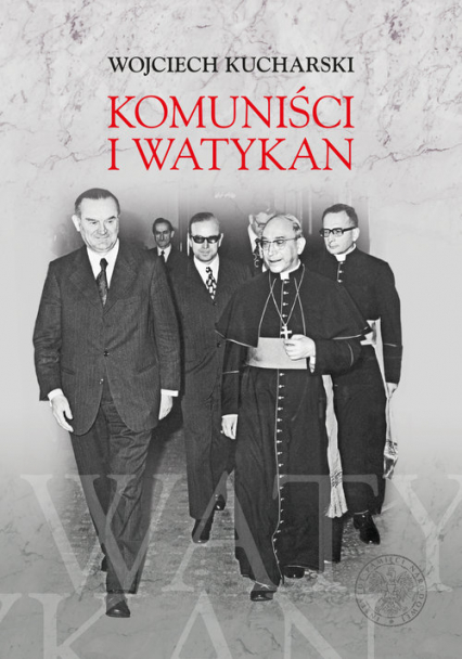 Komuniści i Watykan Polityka komunistycznej Polski wobec Stolicy Apostolskiej 1945-1974 - Wojciech Kucharski | okładka