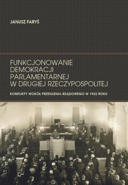Funkcjonowanie demokracji parlamentarnej w Drugiej Rzeczypospolitej Konflikty wokół przesilenia rządowego w 1922 roku - Janusz Faryś | okładka