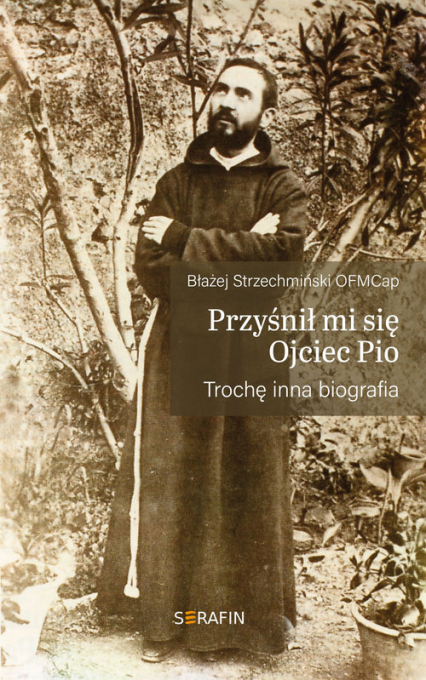 Przyśnił mi sie Ojciec Pio Trochę inna biografia - Błażej Strzechmiński | okładka