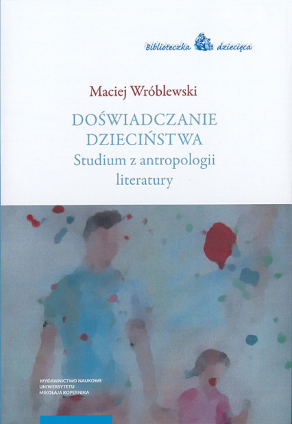 Doświadczanie dzieciństwa Studium z antropologii literatury - Maciej Wróblewski | okładka