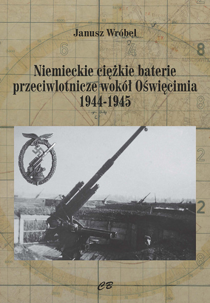 Niemieckie cięzkie baterie przeciwlotnicze wokół Oświęcimia 1944-1945 - Janusz Wróbel | okładka