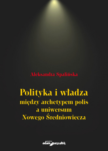 Polityka i władza między archetypem polis a uniwersum Nowego Średniowiecza - Aleksandra Spalińska | okładka