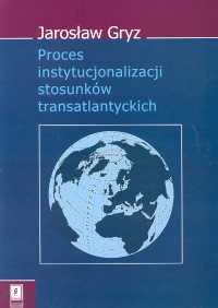 Proces instytucjonalizacji stosunków transatlantyckich - Gryz Jarosław | okładka