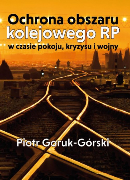 Ochrona obszaru kolejowego RP w czasie pokoju, kryzysu i wojny - Piotr Goruk-Górski | okładka