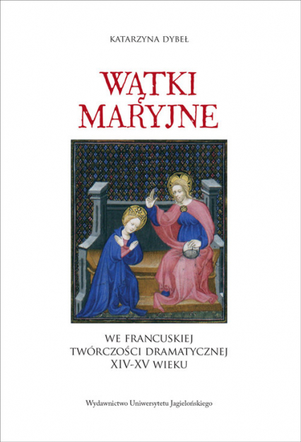 Wątki maryjne we francuskiej twórczości dramatycznej XIV-XV wieku - Dybeł Katarzyna | okładka