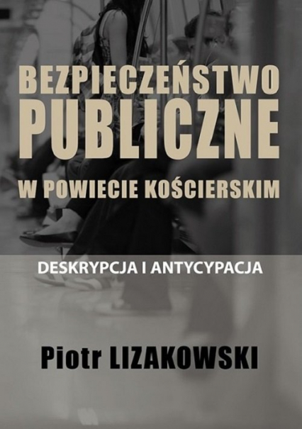 Bezpieczeństwo publiczne w powiecie kościerskim - deskrypcja i antycypacja - Piotr Lizakowski | okładka