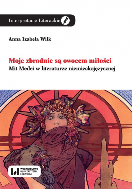 Moje zbrodnie są owocem miłości Mit Medei w literaturze niemieckojęzycznej - Wilk Anna Izabela | okładka